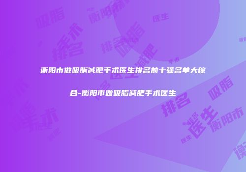 衡阳市做吸脂减肥手术医生排名前十强名单大综合-衡阳市做吸脂减肥手术医生