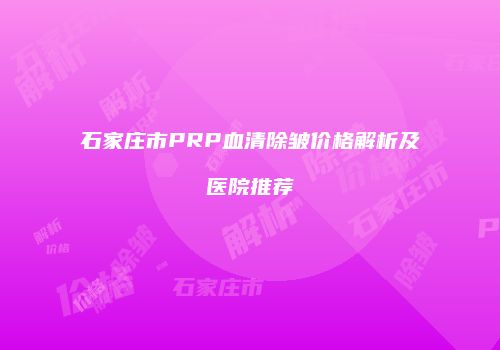 石家庄市PRP血清除皱价格解析及医院推荐