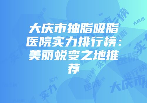 大庆市抽脂吸脂医院实力排行榜：美丽蜕变之地推荐