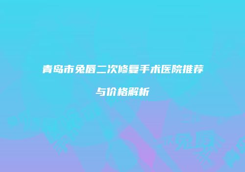 青岛市兔唇二次修复手术医院推荐与价格解析