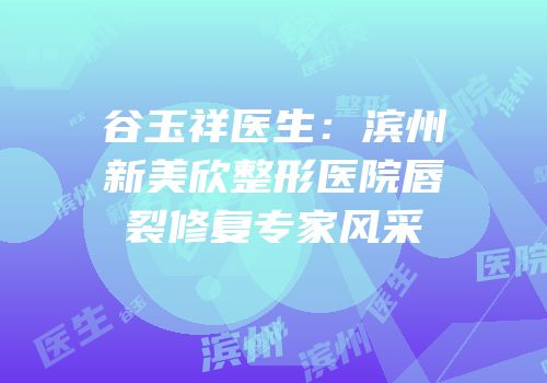 谷玉祥医生：滨州新美欣整形医院唇裂修复专家风采