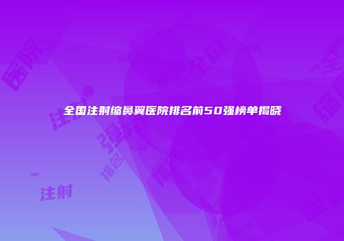 全国注射缩鼻翼医院排名前50强榜单揭晓