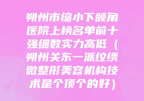 朔州市缩小下颌角医院上榜名单前十强细数实力高低（朔州关东一派纹绣微整形美容机构技术是个顶个的好）
