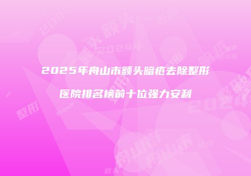 2025年舟山市额头暗疮去除整形医院排名榜前十位强力安利