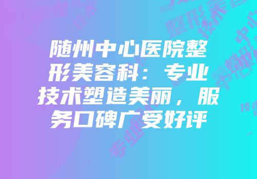 随州中心医院整形美容科：专业技术塑造美丽，服务口碑广受好评