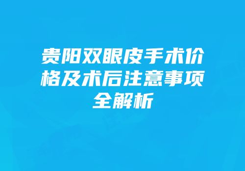 贵阳双眼皮手术价格及术后注意事项全解析