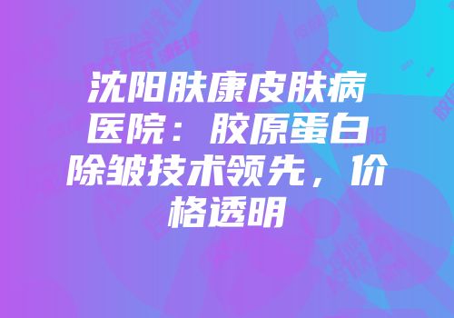 沈阳肤康皮肤病医院：胶原蛋白除皱技术领先，价格透明