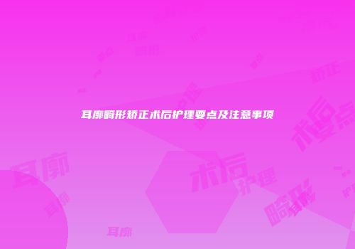 耳廓畸形矫正术后护理要点及注意事项