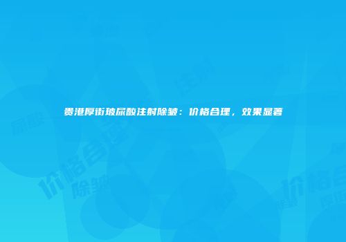 贵港厚街玻尿酸注射除皱：价格合理，效果显著