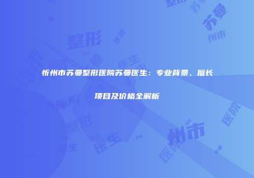 忻州市苏曼整形医院苏曼医生：专业背景、擅长项目及价格全解析