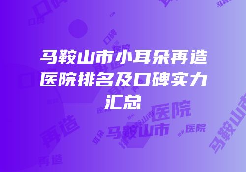 马鞍山市小耳朵再造医院排名及口碑实力汇总