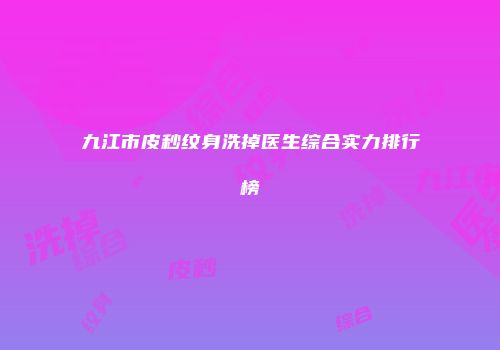 九江市皮秒纹身洗掉医生综合实力排行榜