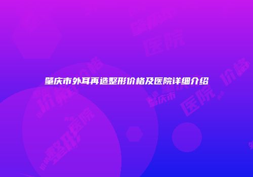 肇庆市外耳再造整形价格及医院详细介绍