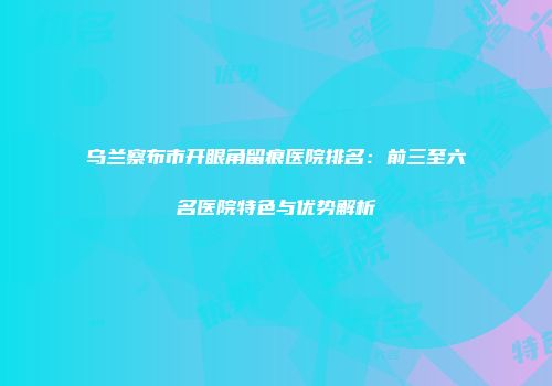 乌兰察布市开眼角留痕医院排名：前三至六名医院特色与优势解析