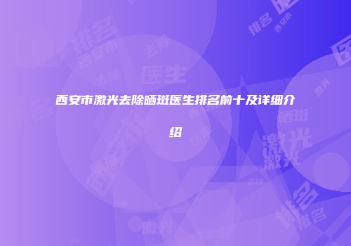 西安市激光去除晒斑医生排名前十及详细介绍