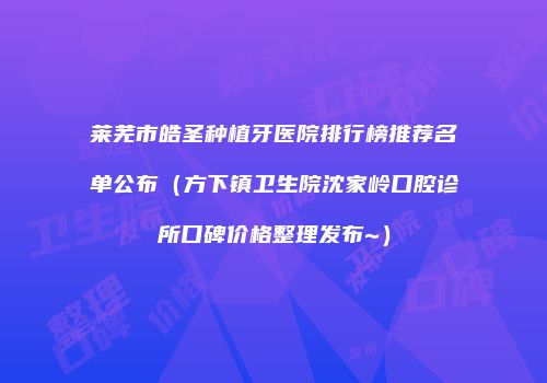莱芜市皓圣种植牙医院排行榜推荐名单公布（方下镇卫生院沈家岭口腔诊所口碑价格整理发布~）