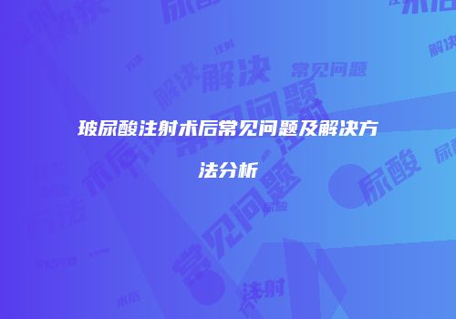 玻尿酸注射术后常见问题及解决方法分析