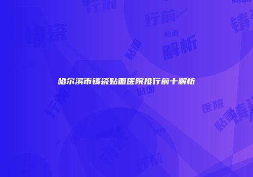 哈尔滨市铸瓷贴面医院排行前十解析