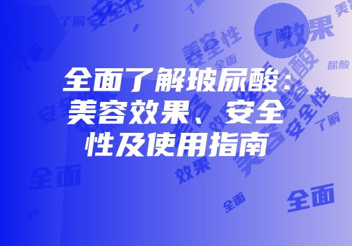 全面了解玻尿酸：美容效果、安全性及使用指南
