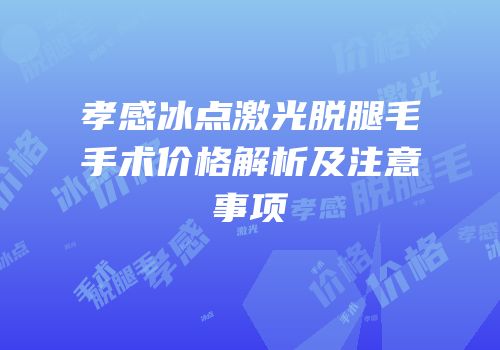孝感冰点激光脱腿毛手术价格解析及注意事项