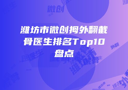 潍坊市微创拇外翻截骨医生排名Top10盘点