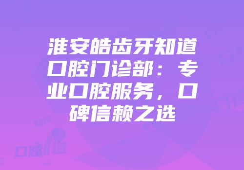 淮安皓齿牙知道口腔门诊部：专业口腔服务，口碑信赖之选