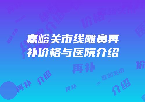 嘉峪关市线雕鼻再补价格与医院介绍