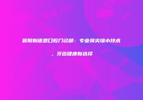 襄阳新德恩口腔门诊部：专业鼻尖缩小技术，牙齿健康新选择