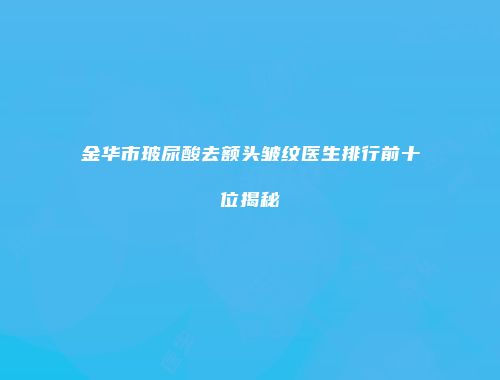 金华市玻尿酸去额头皱纹医生排行前十位揭秘