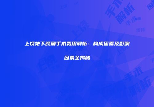 上饶祛下颌角手术费用解析：构成因素及影响因素全揭秘