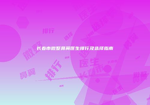 长春市微整鼻翼医生排行及选择指南