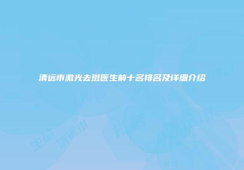 清远市激光去斑医生前十名排名及详细介绍