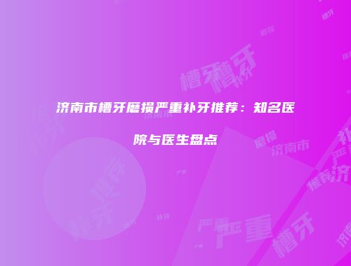 济南市槽牙磨损严重补牙推荐：知名医院与医生盘点