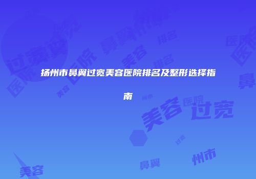 扬州市鼻翼过宽美容医院排名及整形选择指南