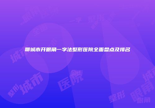 聊城市开眼角一字法整形医院全面盘点及排名
