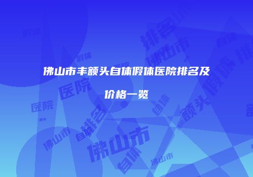 佛山市丰额头自体假体医院排名及价格一览