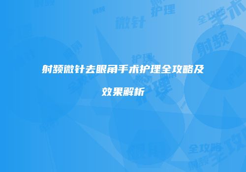 射频微针去眼角手术护理全攻略及效果解析