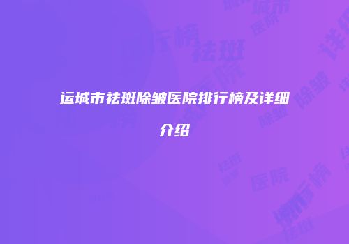 运城市祛斑除皱医院排行榜及详细介绍