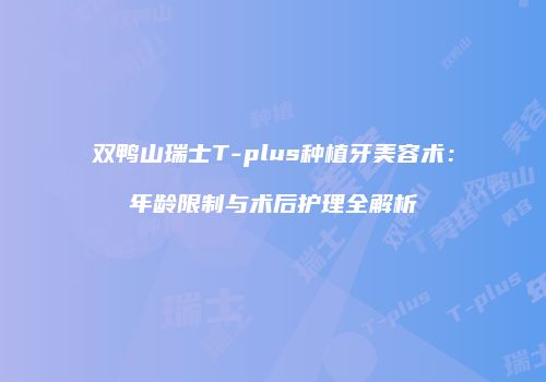 双鸭山瑞士T-plus种植牙美容术：年龄限制与术后护理全解析