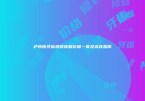 泸州市牙齿隐裂修复价格一览及选择指南