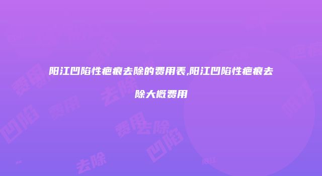 阳江凹陷性疤痕去除的费用表,阳江凹陷性疤痕去除大概费用