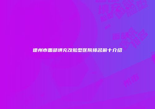 德州市面部填充改脸型医院排名前十介绍