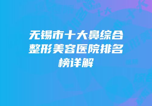 无锡市十大鼻综合整形美容医院排名榜详解