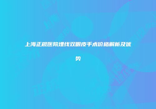 上海正规医院埋线双眼皮手术价格解析及优势