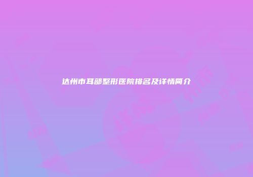 达州市耳部整形医院排名及详情简介