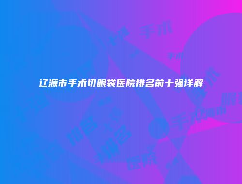 辽源市手术切眼袋医院排名前十强详解