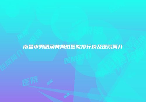 南昌市男眼角黄褐斑医院排行榜及医院简介