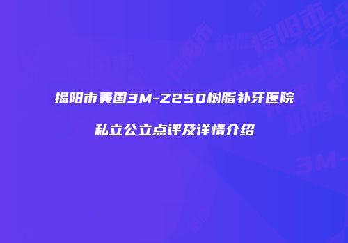 揭阳市美国3M-Z250树脂补牙医院私立公立点评及详情介绍