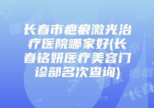 长春市疤痕激光治疗医院哪家好(长春铭妍医疗美容门诊部名次查询)