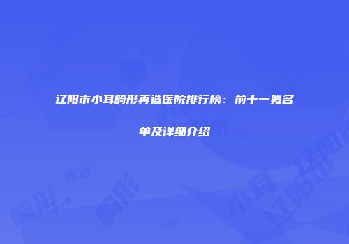 辽阳市小耳畸形再造医院排行榜：前十一览名单及详细介绍